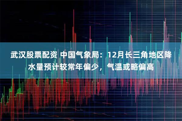 武汉股票配资 中国气象局：12月长三角地区降水量预计较常年偏少，气温或略偏高