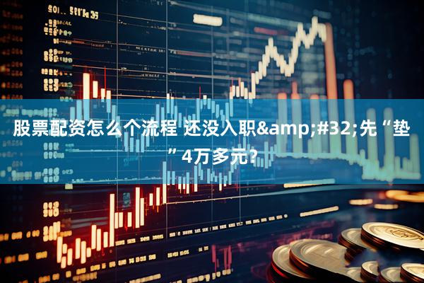 股票配资怎么个流程 还没入职&#32;先“垫”4万多元？