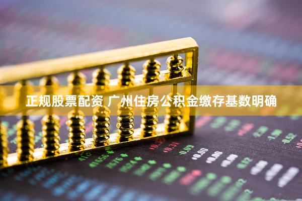正规股票配资 广州住房公积金缴存基数明确
