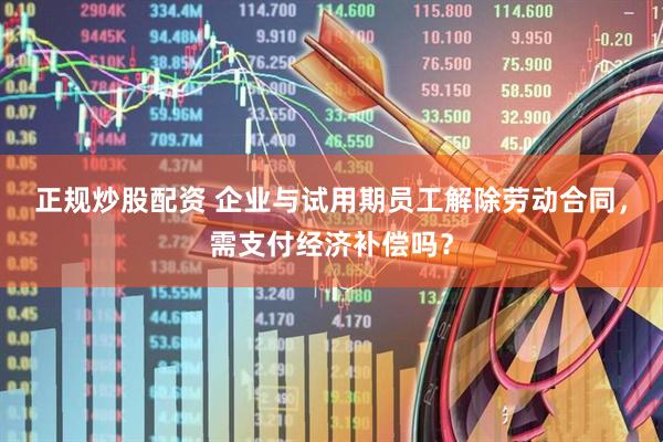 正规炒股配资 企业与试用期员工解除劳动合同，需支付经济补偿吗？