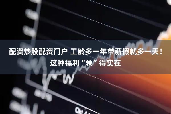 配资炒股配资门户 工龄多一年带薪假就多一天！这种福利“卷”得实在