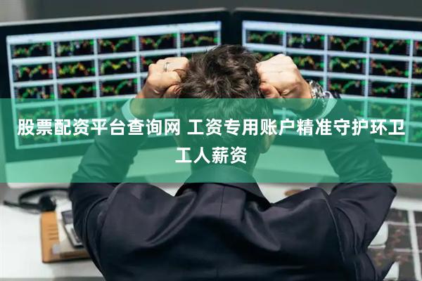股票配资平台查询网 工资专用账户精准守护环卫工人薪资