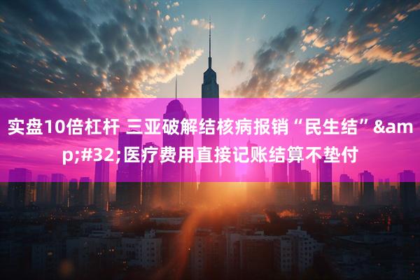 实盘10倍杠杆 三亚破解结核病报销“民生结”&#32;医疗费用直接记账结算不垫付
