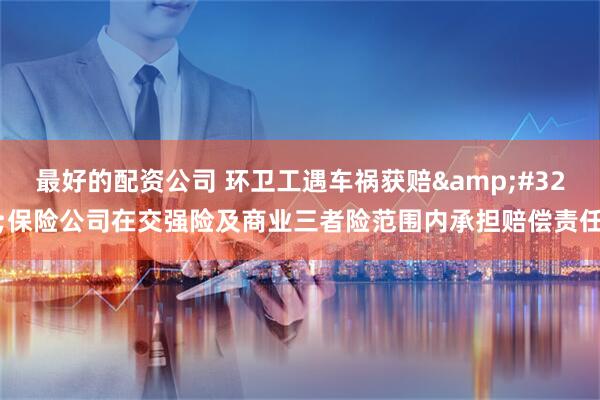最好的配资公司 环卫工遇车祸获赔&#32;保险公司在交强险及商业三者险范围内承担赔偿责任