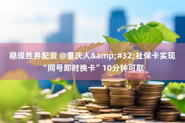 稳操胜券配资 @重庆人&#32;社保卡实现“同号即时换卡”10分钟可取
