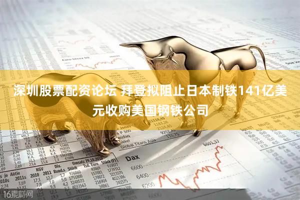 深圳股票配资论坛 拜登拟阻止日本制铁141亿美元收购美国钢铁公司