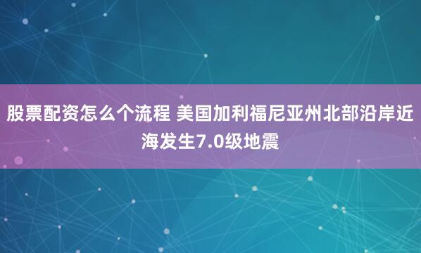 股票配资怎么个流程 美国加利福尼亚州北部沿岸近海发生7.0级地震
