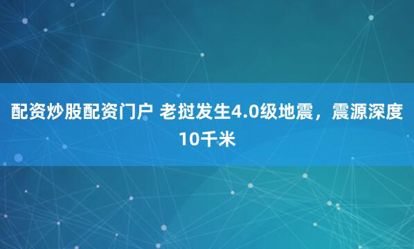 配资炒股配资门户 老挝发生4.0级地震，震源深度10千米