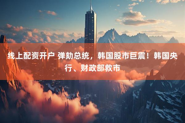 线上配资开户 弹劾总统，韩国股市巨震！韩国央行、财政部救市