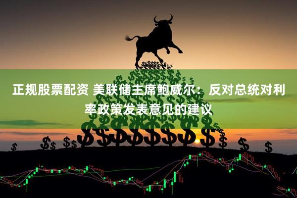 正规股票配资 美联储主席鲍威尔：反对总统对利率政策发表意见的建议
