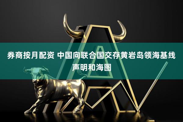 券商按月配资 中国向联合国交存黄岩岛领海基线声明和海图