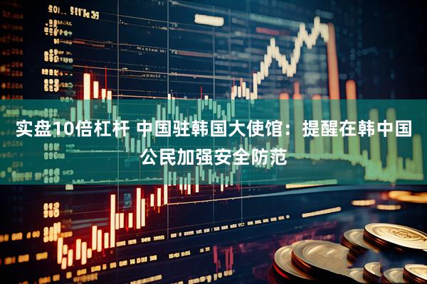 实盘10倍杠杆 中国驻韩国大使馆：提醒在韩中国公民加强安全防范