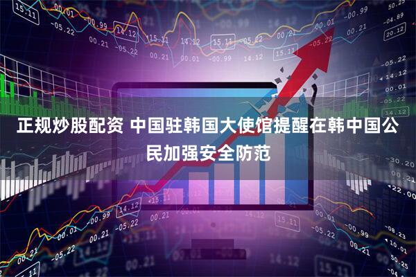 正规炒股配资 中国驻韩国大使馆提醒在韩中国公民加强安全防范