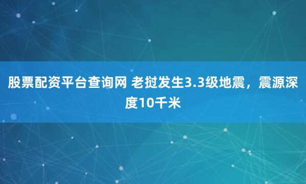 股票配资平台查询网 老挝发生3.3级地震，震源深度10千米