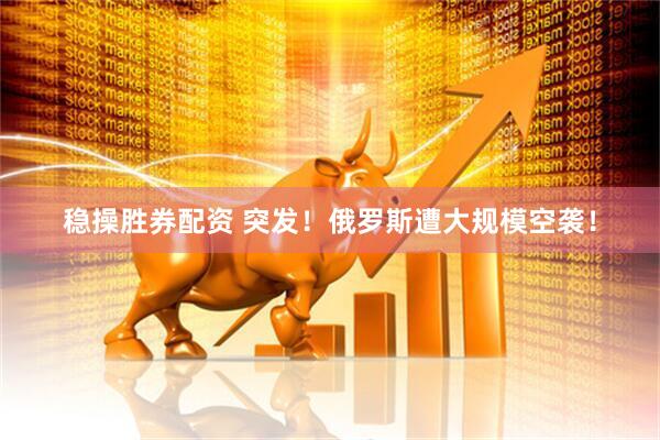 稳操胜券配资 突发！俄罗斯遭大规模空袭！
