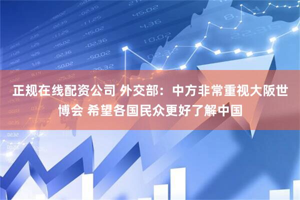 正规在线配资公司 外交部：中方非常重视大阪世博会 希望各国民众更好了解中国