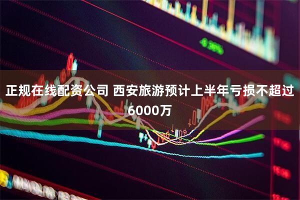 正规在线配资公司 西安旅游预计上半年亏损不超过6000万