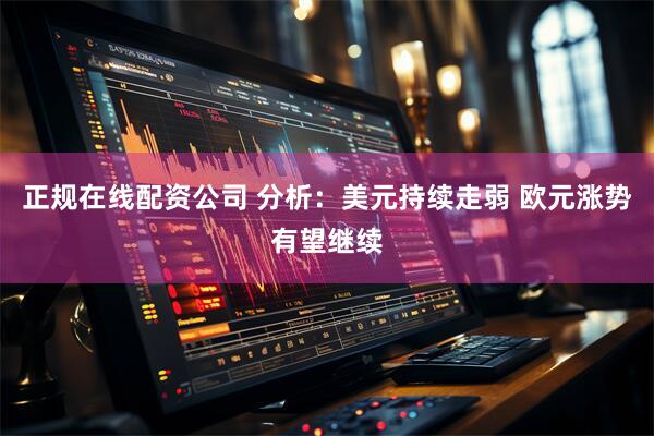 正规在线配资公司 分析：美元持续走弱 欧元涨势有望继续