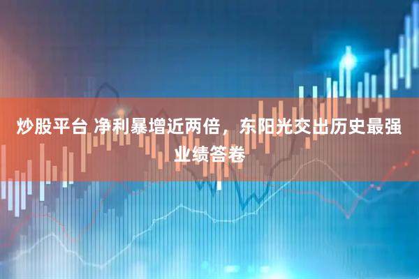 炒股平台 净利暴增近两倍，东阳光交出历史最强业绩答卷