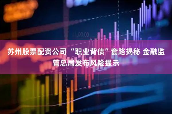苏州股票配资公司 “职业背债”套路揭秘 金融监管总局发布风险提示