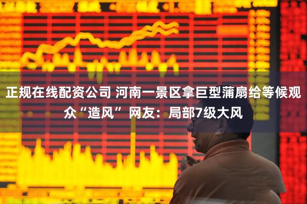 正规在线配资公司 河南一景区拿巨型蒲扇给等候观众“造风” 网友：局部7级大风