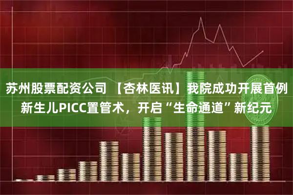 苏州股票配资公司 【杏林医讯】我院成功开展首例新生儿PICC置管术，开启“生命通道”新纪元