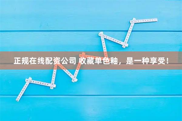 正规在线配资公司 收藏单色釉，是一种享受！