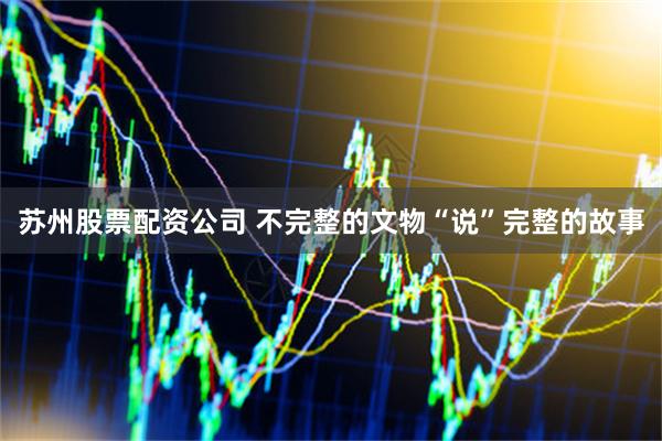 苏州股票配资公司 不完整的文物“说”完整的故事