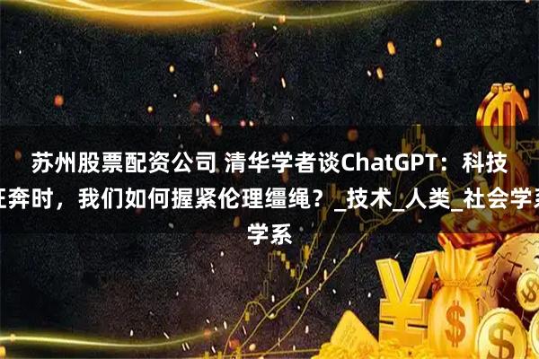 苏州股票配资公司 清华学者谈ChatGPT：科技狂奔时，我们如何握紧伦理缰绳？_技术_人类_社会学系