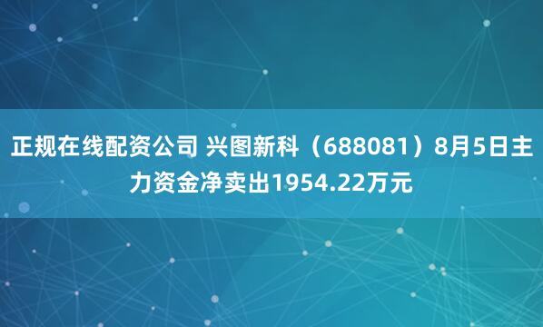 正规在线配资公司 兴图新科（688081）8月5日主力资金净卖出1954.22万元