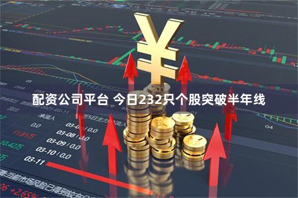 配资公司平台 今日232只个股突破半年线