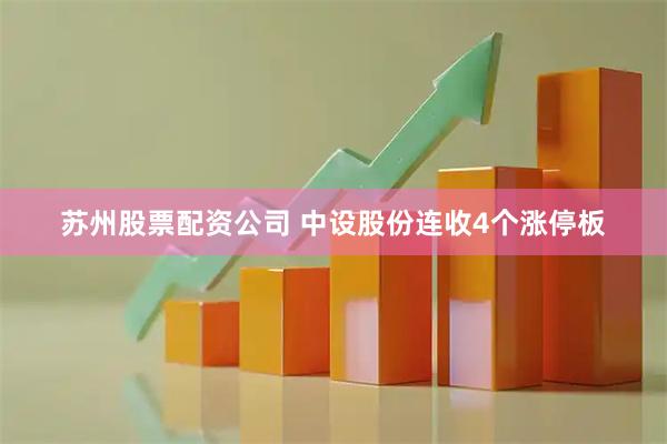 苏州股票配资公司 中设股份连收4个涨停板