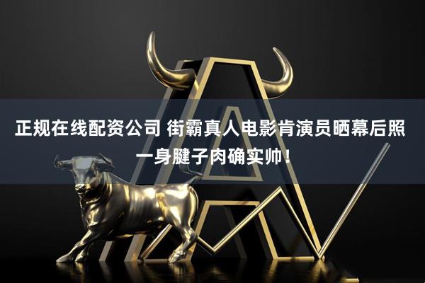 正规在线配资公司 街霸真人电影肯演员晒幕后照 一身腱子肉确实帅！