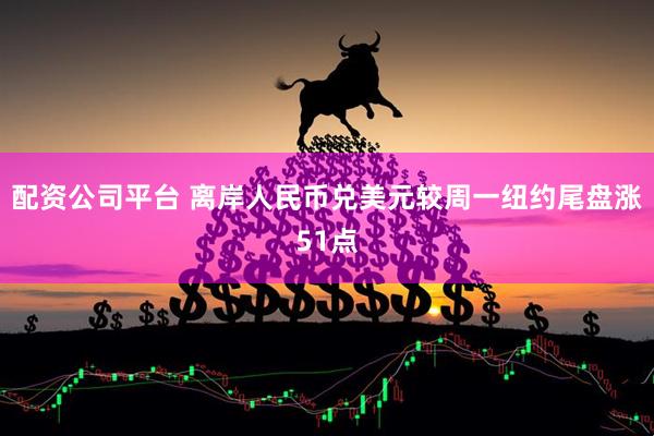 配资公司平台 离岸人民币兑美元较周一纽约尾盘涨51点