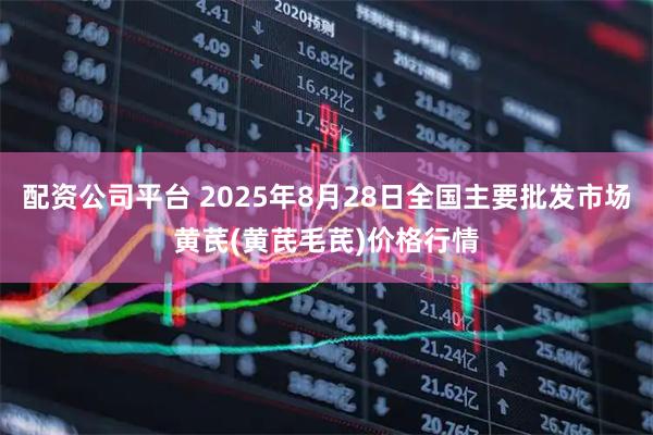 配资公司平台 2025年8月28日全国主要批发市场黄芪(黄芪毛芪)价格行情