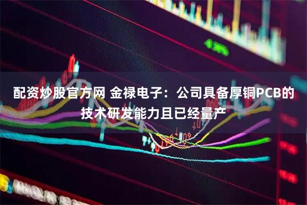 配资炒股官方网 金禄电子：公司具备厚铜PCB的技术研发能力且已经量产