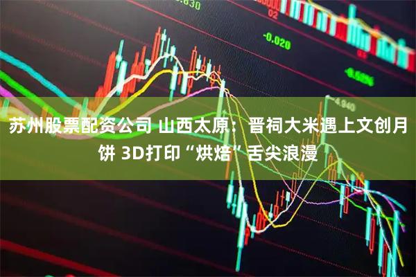 苏州股票配资公司 山西太原：晋祠大米遇上文创月饼 3D打印“烘焙”舌尖浪漫