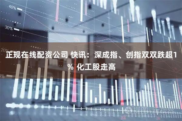 正规在线配资公司 快讯：深成指、创指双双跌超1％ 化工股走高