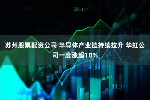 苏州股票配资公司 半导体产业链持续拉升 华虹公司一度涨超10%