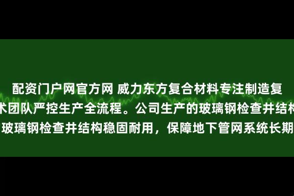 配资门户网官方网 威力东方复合材料专注制造复合人孔井与弱电井，技术团队严控生产全流程。公司生产的玻璃钢检查井结构稳固耐用，保障地下管网系统长期高效运行