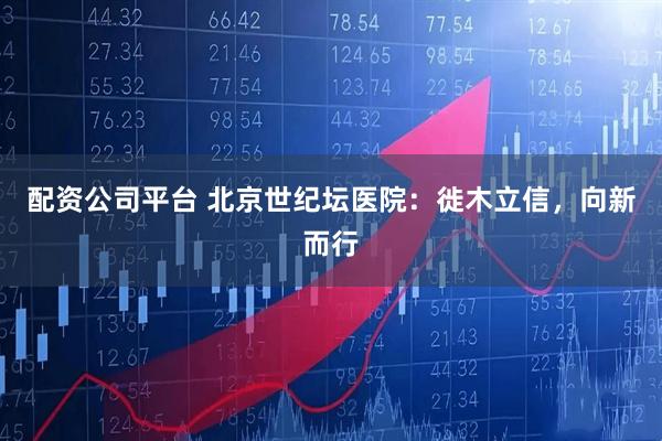 配资公司平台 北京世纪坛医院：徙木立信，向新而行