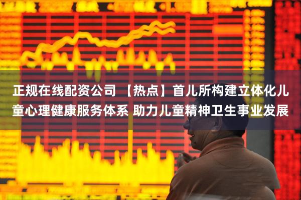 正规在线配资公司 【热点】首儿所构建立体化儿童心理健康服务体系 助力儿童精神卫生事业发展