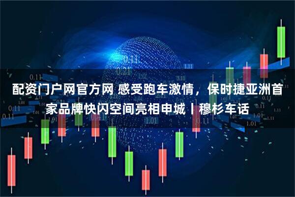 配资门户网官方网 感受跑车激情，保时捷亚洲首家品牌快闪空间亮相申城丨穆杉车话