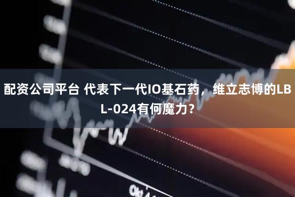 配资公司平台 代表下一代IO基石药，维立志博的LBL-024有何魔力？