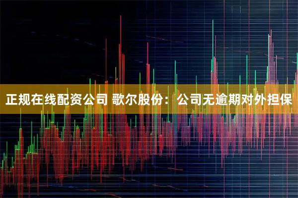 正规在线配资公司 歌尔股份：公司无逾期对外担保