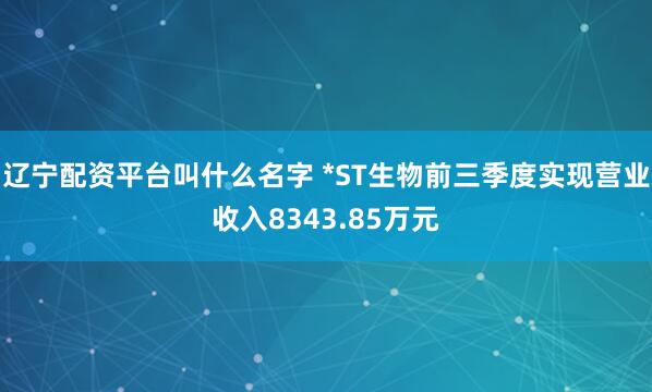 辽宁配资平台叫什么名字 *ST生物前三季度实现营业收入8343.85万元