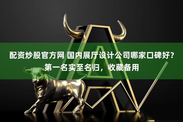 配资炒股官方网 国内展厅设计公司哪家口碑好？第一名实至名归，收藏备用