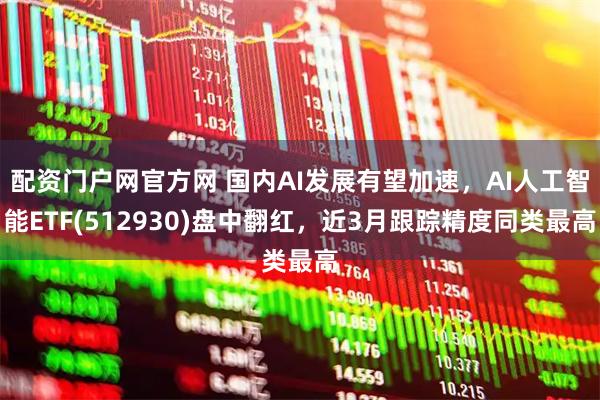 配资门户网官方网 国内AI发展有望加速，AI人工智能ETF(512930)盘中翻红，近3月跟踪精度同类最高