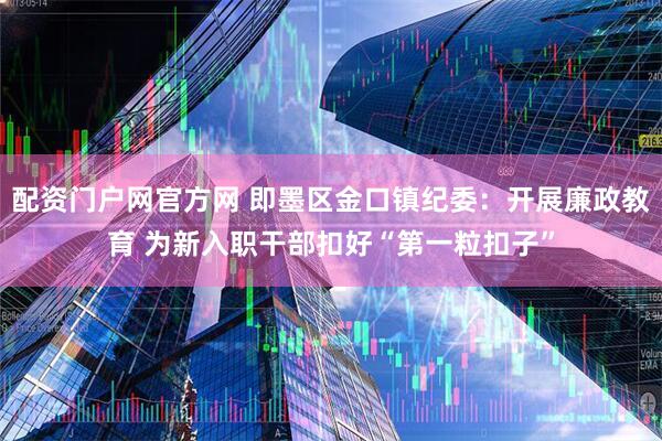 配资门户网官方网 即墨区金口镇纪委：开展廉政教育 为新入职干部扣好“第一粒扣子”