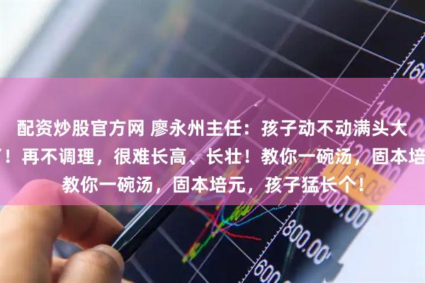 配资炒股官方网 廖永州主任：孩子动不动满头大汗？是太“虚”了！再不调理，很难长高、长壮！教你一碗汤，固本培元，孩子猛长个！
